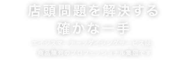 店頭問題を解決する確かな一手　エイジスマーチャンダイジングサービスは。商品陳列のプロフェッショナル集団です。