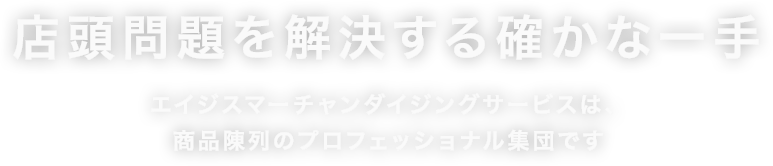 店頭問題を解決する確かな一手　エイジスマーチャンダイジングサービスは。商品陳列のプロフェッショナル集団です。